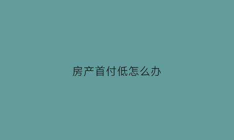 房产首付低怎么办(房子首付低于30合法吗)