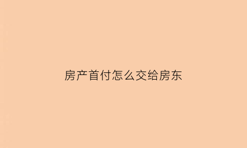 房产首付怎么交给房东(房产首付怎么交给房东的)