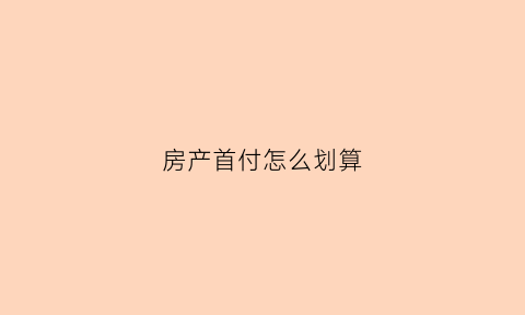房产首付怎么划算(房产首付怎么划算一点)