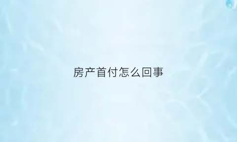 房产首付怎么回事(房产首付是什么意思)