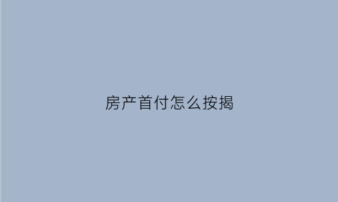房产首付怎么按揭(房子首付怎么贷款)