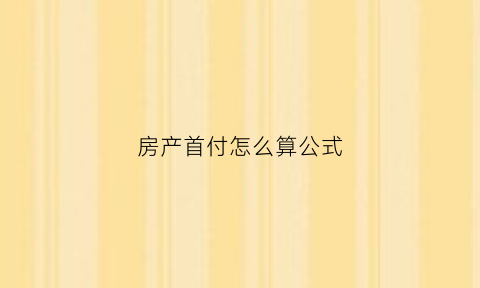 房产首付怎么算公式(房产的首付是怎么算的)