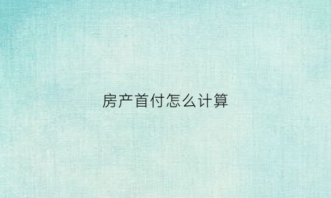 房产首付怎么计算(房子首付怎么计算公式)