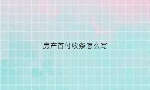 房产首付收条怎么写(房子首付收到条怎么写)