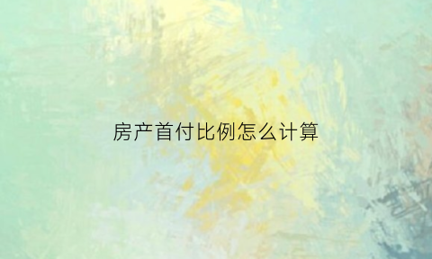 房产首付比例怎么计算(房子的首付比例怎么算)
