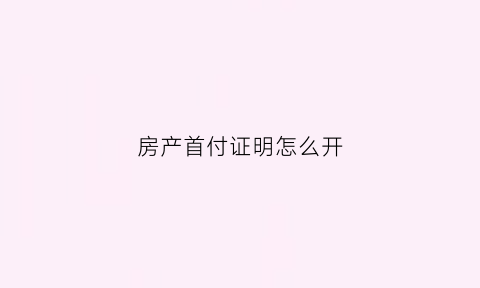 房产首付证明怎么开(购房首付凭证是什么)