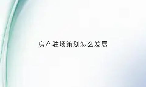 房产驻场策划怎么发展(房地产的驻场怎么做)