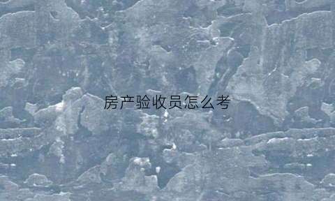 房产验收员怎么考(验房员考证)