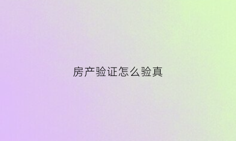 房产验证怎么验真(验证房产证真伪需要哪些手续)