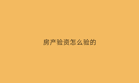 房产验资怎么验的(房产验资怎么验的呢)
