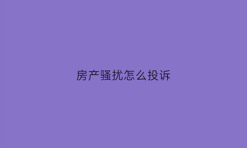 房产骚扰怎么投诉(房产骚扰怎么投诉举报)