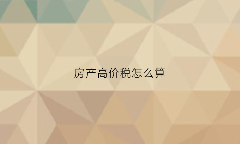 房产高价税怎么算(房屋高价税)