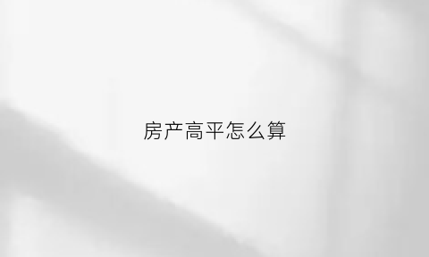 房产高平怎么算(房屋高平怎么收费)
