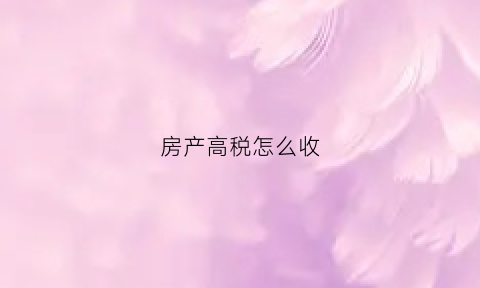房产高税怎么收(房屋高税什么叫高税)