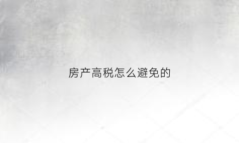 房产高税怎么避免的(高额房产税)