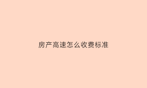 房产高速怎么收费标准(高速房地产可靠吗)