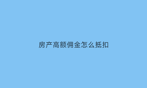 房产高额佣金怎么抵扣(房产佣金税率是多少)