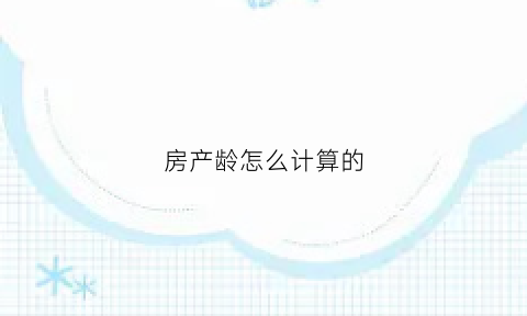 房产龄怎么计算的(房龄计算时间是产证还是契税)