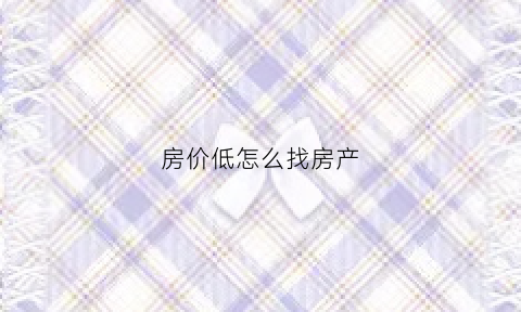 房价低怎么找房产(房价低的地方叫什么)