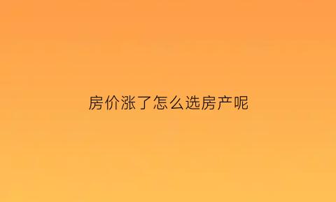 房价涨了怎么选房产呢