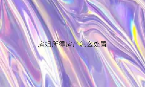 房姐所得房产怎么处置(亿元房姐被判无期)