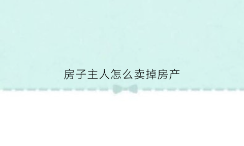 房子主人怎么卖掉房产(怎么把房子卖给自己亲人)