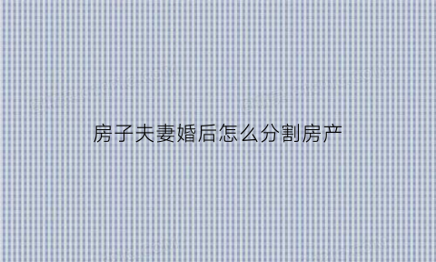 房子夫妻婚后怎么分割房产(夫妻双方婚后房产如何分割)