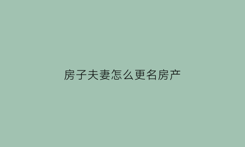 房子夫妻怎么更名房产(房屋夫妻之间更名流程)