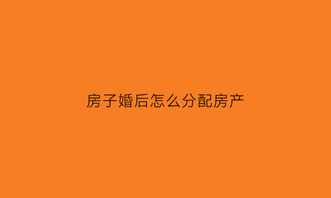 房子婚后怎么分配房产(婚后房产如何分配)