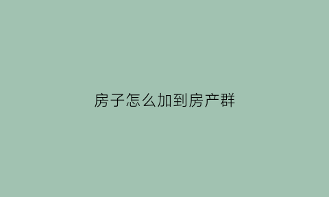 房子怎么加到房产群(房子怎么加朋友的名字)