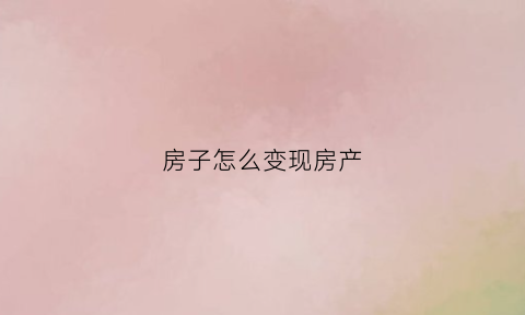房子怎么变现房产(房子如何快速变成现金)