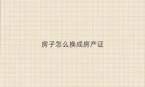 房子怎么换成房产证(房子怎么换成房产证名字)