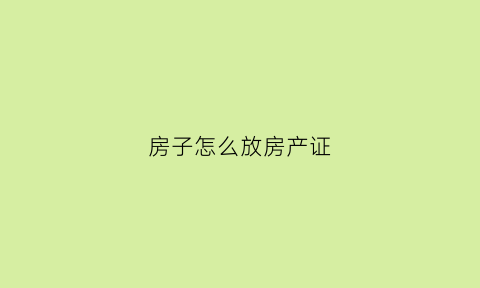 房子怎么放房产证(房子怎么弄房产证)