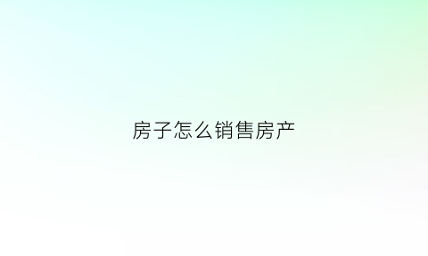 房子怎么销售房产(如何把房子销售出去)