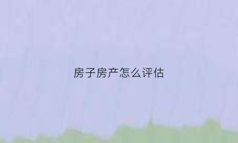 房子房产怎么评估(房子房产怎么评估价格)