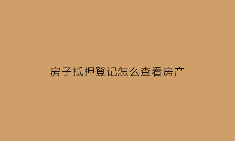 房子抵押登记怎么查看房产(房产抵押情况如何查询)