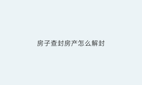 房子查封房产怎么解封(房子查封房产怎么解封的)