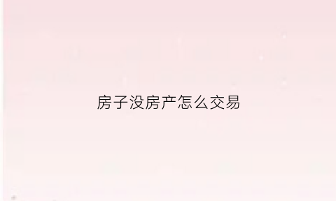 房子没房产怎么交易(没有房产的房子怎么过户)
