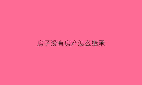 房子没有房产怎么继承(房子没有继承人怎么办)