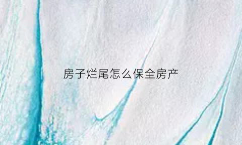 房子烂尾怎么保全房产(房子烂尾怎么保全房产证)