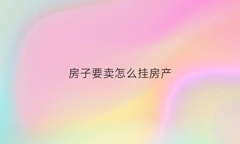 房子要卖怎么挂房产(我想卖房子怎么挂到网上的啊)