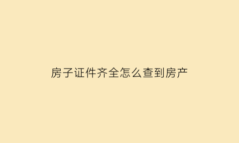 房子证件齐全怎么查到房产