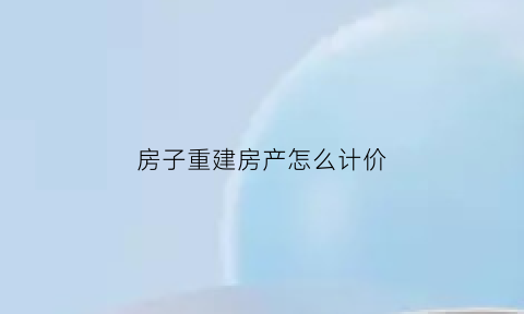 房子重建房产怎么计价(房屋重建属于违建吗)