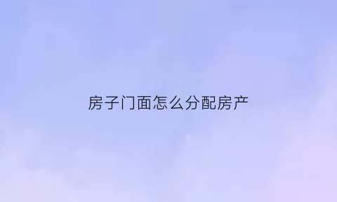 房子门面怎么分配房产(门面房分几种)