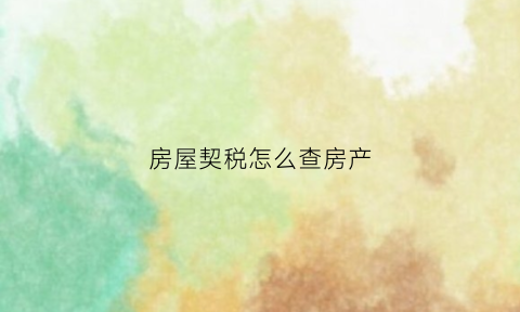 房屋契税怎么查房产(房子的契税怎么查)