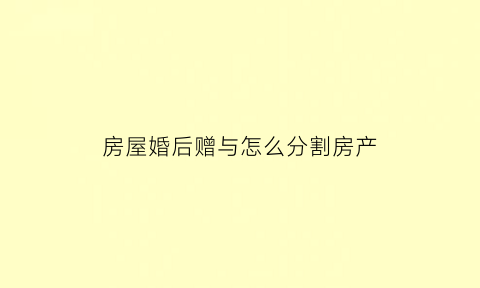 房屋婚后赠与怎么分割房产(婚后房产赠与离婚怎么分)