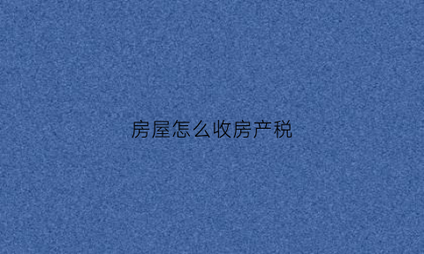 房屋怎么收房产税(房产如何收税)