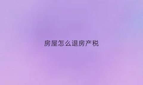 房屋怎么退房产税(房屋怎么退房产税的钱)
