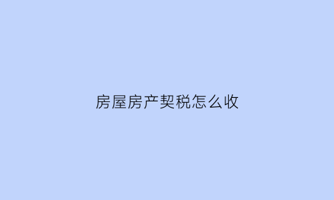 房屋房产契税怎么收(房屋契税怎么收取的)