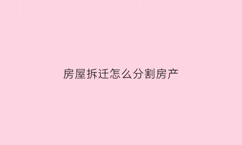 房屋拆迁怎么分割房产(房屋拆迁款怎么分)